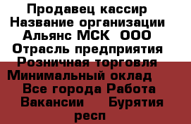 Продавец-кассир › Название организации ­ Альянс-МСК, ООО › Отрасль предприятия ­ Розничная торговля › Минимальный оклад ­ 1 - Все города Работа » Вакансии   . Бурятия респ.